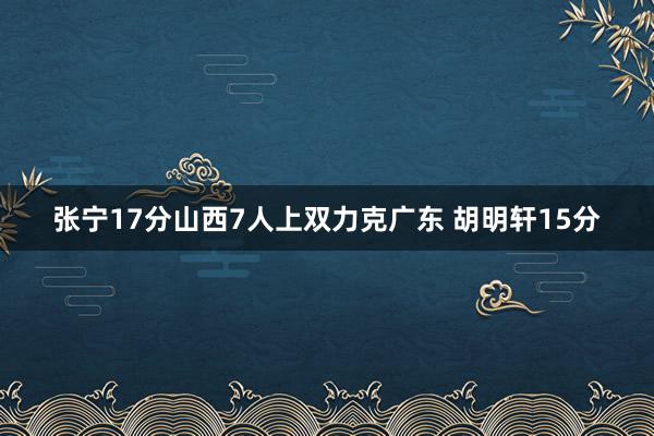 张宁17分山西7人上双力克广东 胡明轩15分