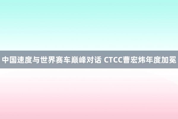 中国速度与世界赛车巅峰对话 CTCC曹宏炜年度加冕