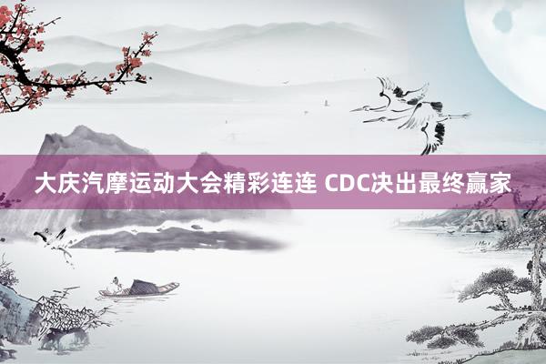 大庆汽摩运动大会精彩连连 CDC决出最终赢家