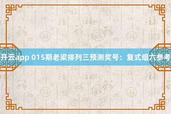 开云app 015期老梁排列三预测奖号：复式组六参考