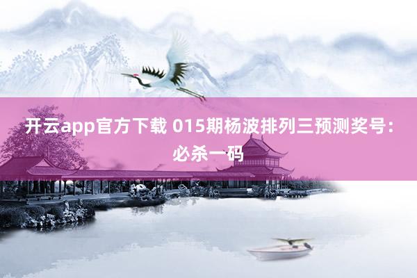 开云app官方下载 015期杨波排列三预测奖号：必杀一码