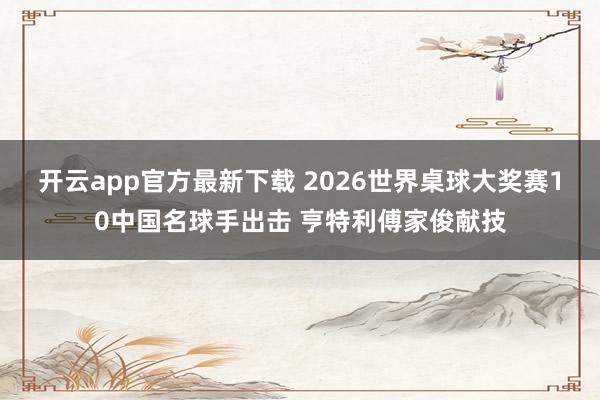 开云app官方最新下载 2026世界桌球大奖赛10中国名球手出击 亨特利傅家俊献技