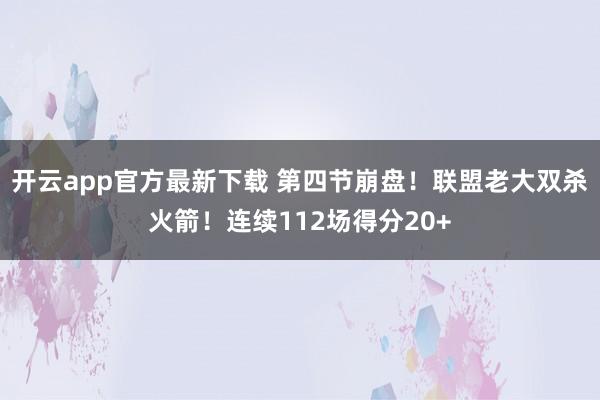 开云app官方最新下载 第四节崩盘！联盟老大双杀火箭！连续112场得分20+