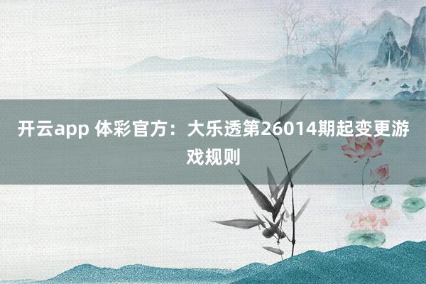 开云app 体彩官方：大乐透第26014期起变更游戏规则