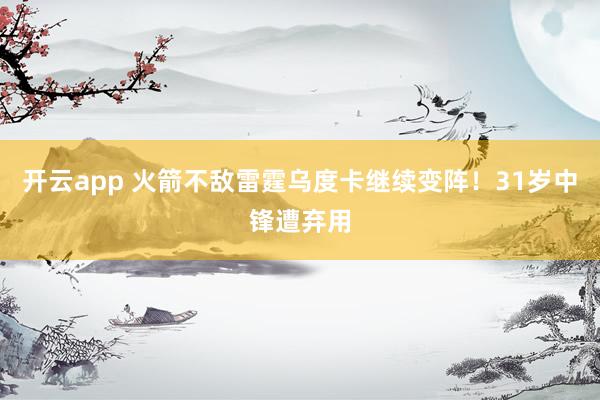 开云app 火箭不敌雷霆乌度卡继续变阵！31岁中锋遭弃用