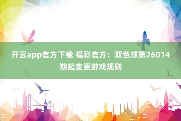 开云app官方下载 福彩官方：双色球第26014期起变更游戏规则