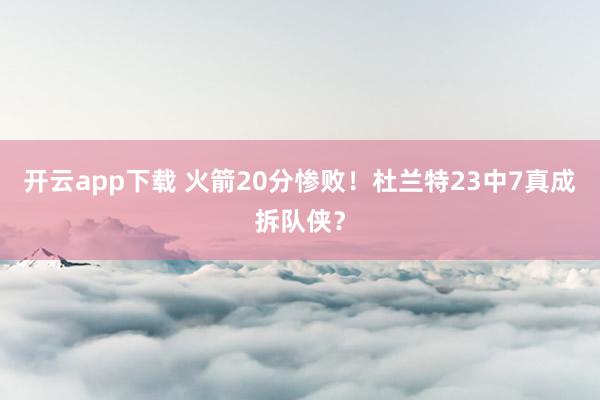 开云app下载 火箭20分惨败！杜兰特23中7真成拆队侠？