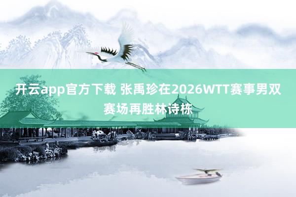 开云app官方下载 张禹珍在2026WTT赛事男双赛场再胜林诗栋