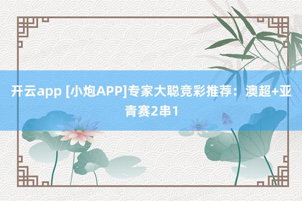 开云app [小炮APP]专家大聪竞彩推荐：澳超+亚青赛2串1