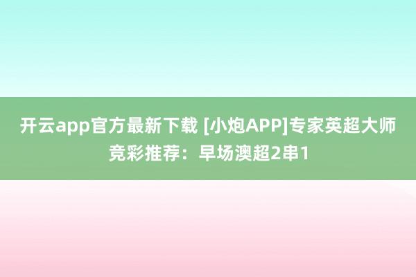 开云app官方最新下载 [小炮APP]专家英超大师竞彩推荐：早场澳超2串1