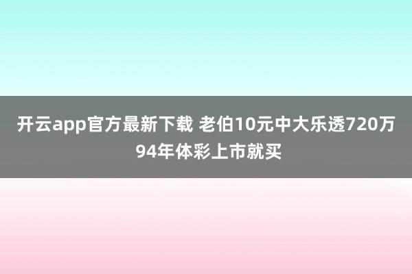 开云app官方最新下载 老伯10元中大乐透720万 94年体彩上市就买
