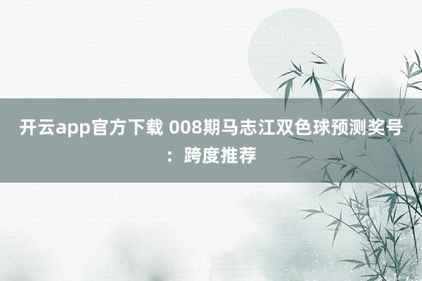 开云app官方下载 008期马志江双色球预测奖号：跨度推荐