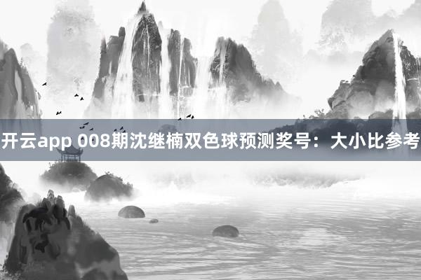开云app 008期沈继楠双色球预测奖号：大小比参考