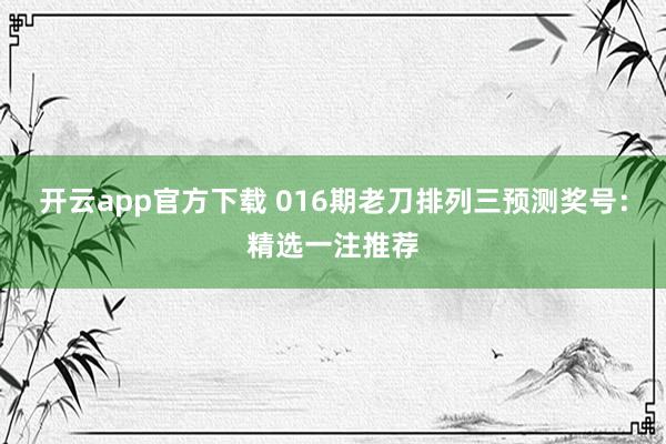 开云app官方下载 016期老刀排列三预测奖号：精选一注推荐