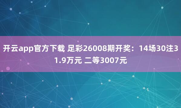 开云app官方下载 足彩26008期开奖：14场30注31.9万元 二等3007元