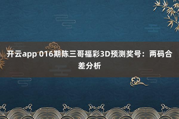 开云app 016期陈三哥福彩3D预测奖号：两码合差分析
