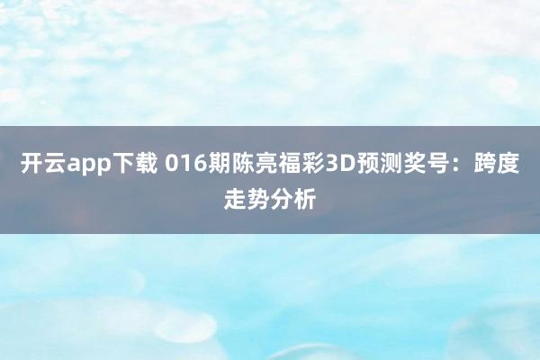 开云app下载 016期陈亮福彩3D预测奖号：跨度走势分析