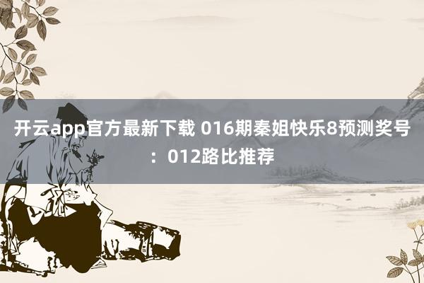 开云app官方最新下载 016期秦姐快乐8预测奖号：012路比推荐