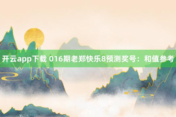 开云app下载 016期老郑快乐8预测奖号：和值参考