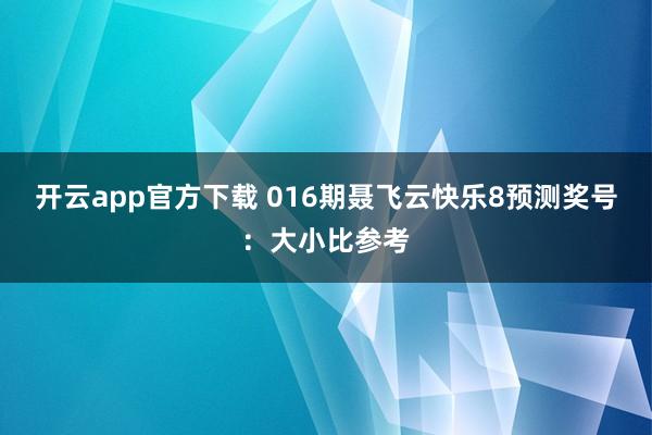 开云app官方下载 016期聂飞云快乐8预测奖号：大小比参考