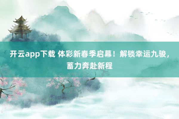 开云app下载 体彩新春季启幕！解锁幸运九骏，蓄力奔赴新程