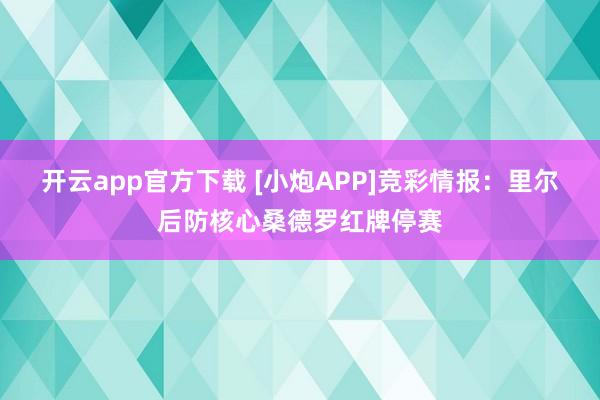 开云app官方下载 [小炮APP]竞彩情报：里尔后防核心桑德罗红牌停赛
