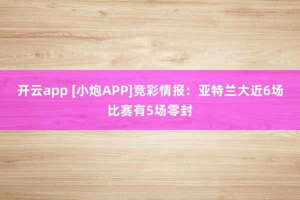 开云app [小炮APP]竞彩情报：亚特兰大近6场比赛有5场零封