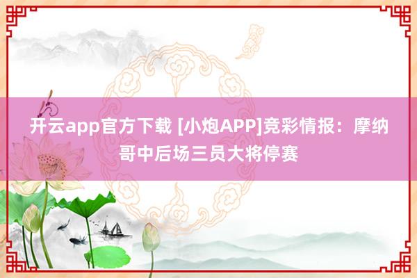 开云app官方下载 [小炮APP]竞彩情报：摩纳哥中后场三员大将停赛