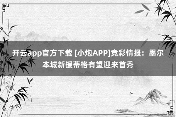 开云app官方下载 [小炮APP]竞彩情报：墨尔本城新援蒂格有望迎来首秀