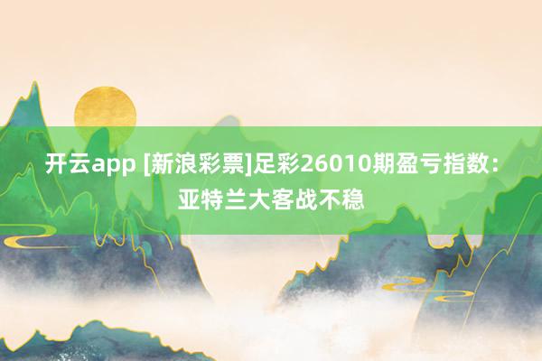 开云app [新浪彩票]足彩26010期盈亏指数：亚特兰大客战不稳