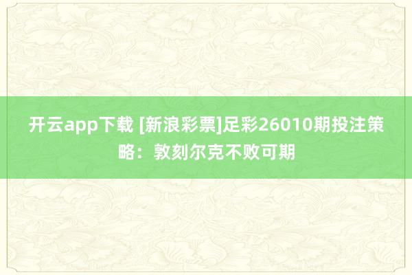 开云app下载 [新浪彩票]足彩26010期投注策略：敦刻尔克不败可期