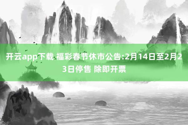 开云app下载 福彩春节休市公告:2月14日至2月23日停售 除即开票