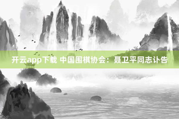 开云app下载 中国围棋协会：聂卫平同志讣告
