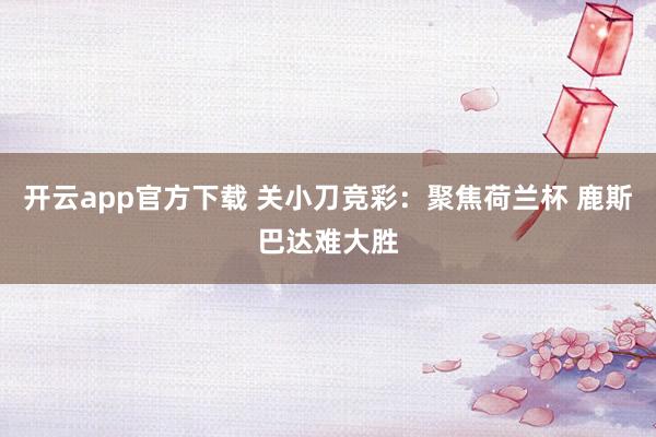 开云app官方下载 关小刀竞彩：聚焦荷兰杯 鹿斯巴达难大胜
