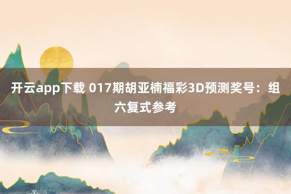 开云app下载 017期胡亚楠福彩3D预测奖号：组六复式参考