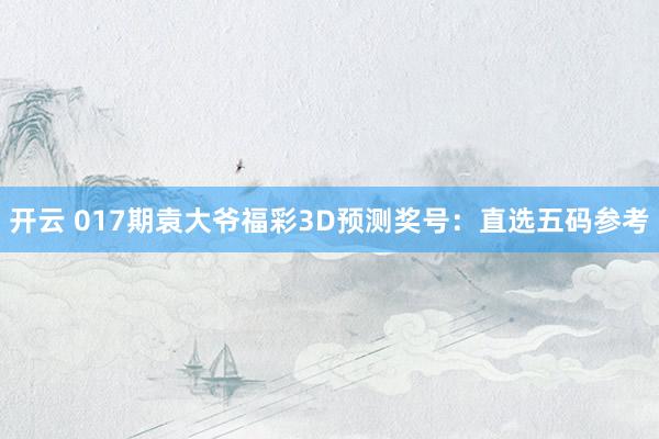 开云 017期袁大爷福彩3D预测奖号：直选五码参考