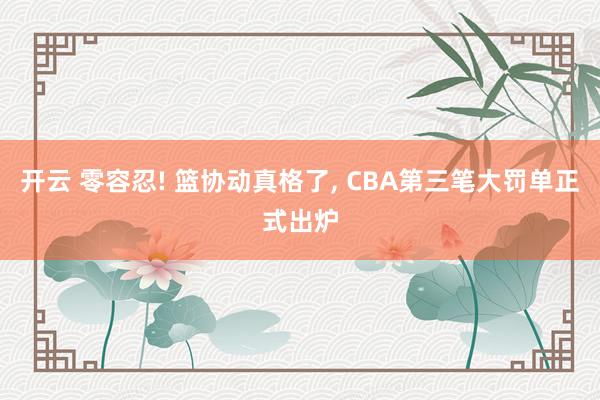 开云 零容忍! 篮协动真格了, CBA第三笔大罚单正式出炉