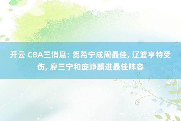 开云 CBA三消息: 贺希宁成周最佳, 辽篮亨特受伤, 廖三宁和庞峥麟进最佳阵容