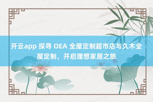 开云app 探寻 OEA 全屋定制超市店与久木全屋定制，开启理想家居之旅