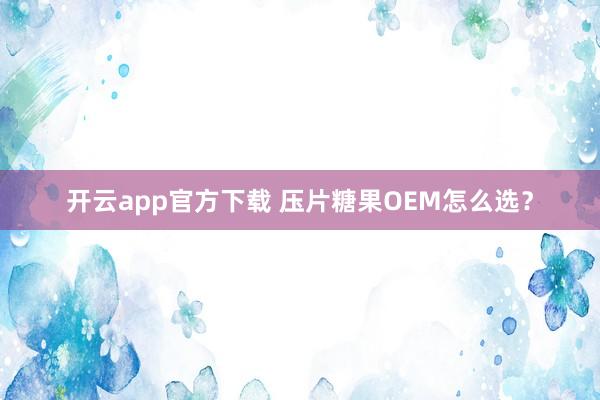 开云app官方下载 压片糖果OEM怎么选?