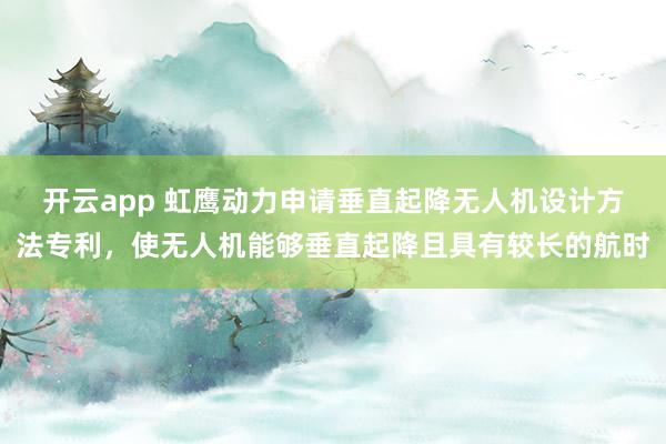 开云app 虹鹰动力申请垂直起降无人机设计方法专利,使无人机能够垂直起降且具有较长的航时