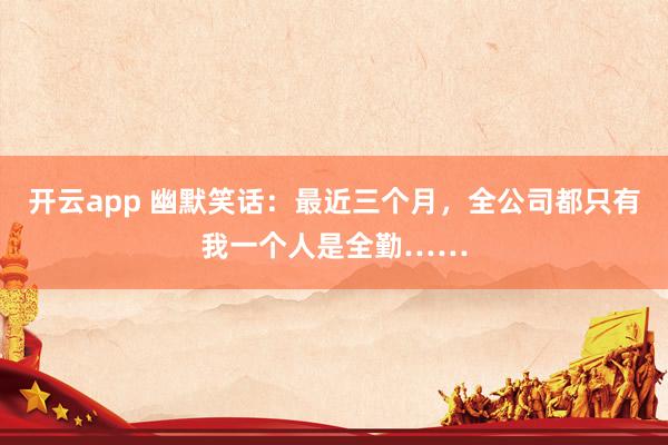 开云app 幽默笑话：最近三个月，全公司都只有我一个人是全勤……