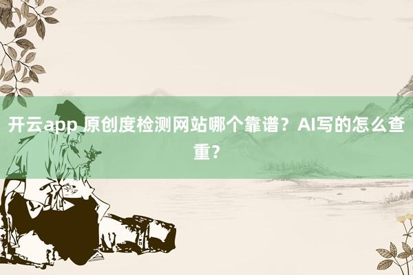 开云app 原创度检测网站哪个靠谱？AI写的怎么查重？