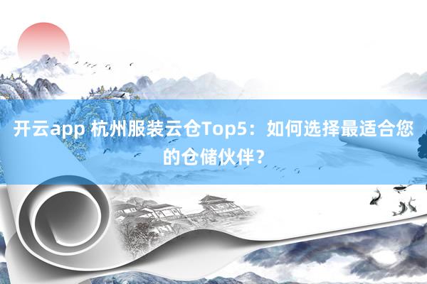 开云app 杭州服装云仓Top5:如何选择最适合您的仓储伙伴?