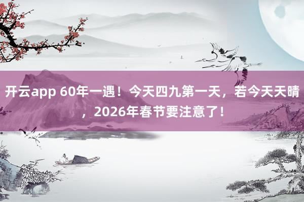 开云app 60年一遇！今天四九第一天，若今天天晴，2026年春节要注意了！