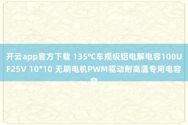 开云app官方下载 135℃车规级铝电解电容100UF25V 10*10 无刷电机PWM驱动耐高温专用电容