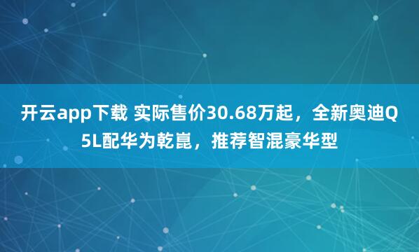 开云app下载 实际售价30.68万起，全新奥迪Q5L配华为乾崑，推荐智混豪华型