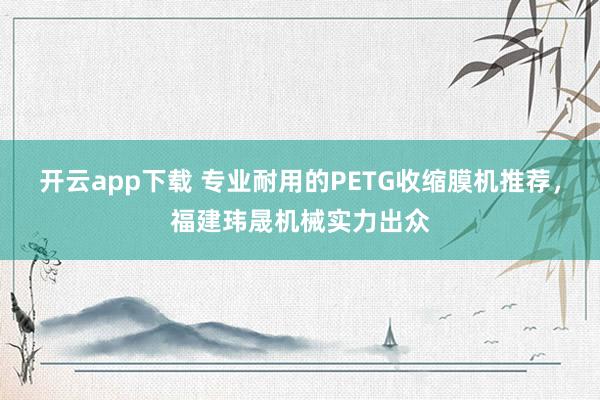 开云app下载 专业耐用的PETG收缩膜机推荐，福建玮晟机械实力出众