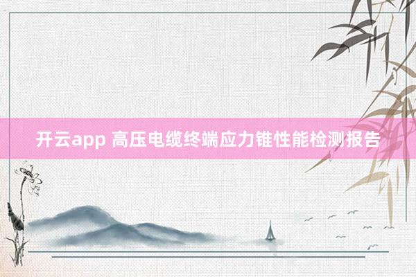开云app 高压电缆终端应力锥性能检测报告