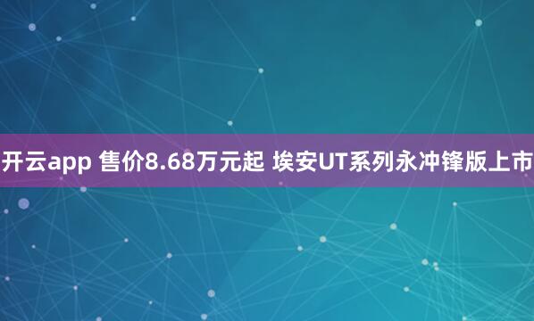 开云app 售价8.68万元起 埃安UT系列永冲锋版上市